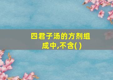 四君子汤的方剂组成中,不含( )